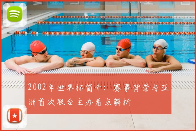 2002年世界杯简介：赛事背景与亚洲首次联合主办看点解析