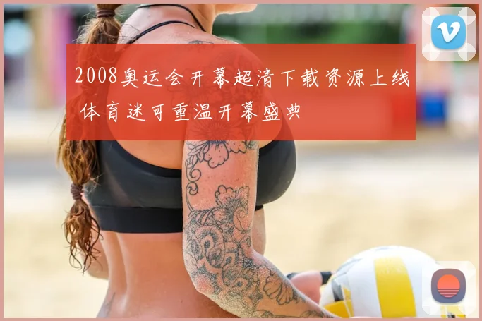 2008奥运会开幕超清下载资源上线 体育迷可重温开幕盛典