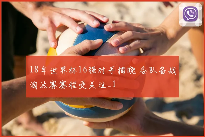 18年世界杯16强对手揭晓 各队备战淘汰赛赛程受关注_1