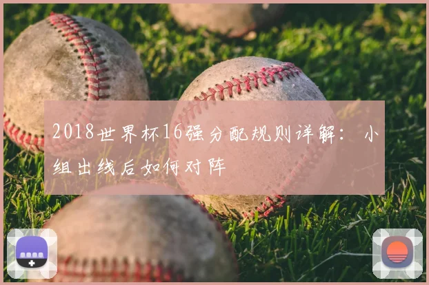 2018世界杯16强分配规则详解：小组出线后如何对阵