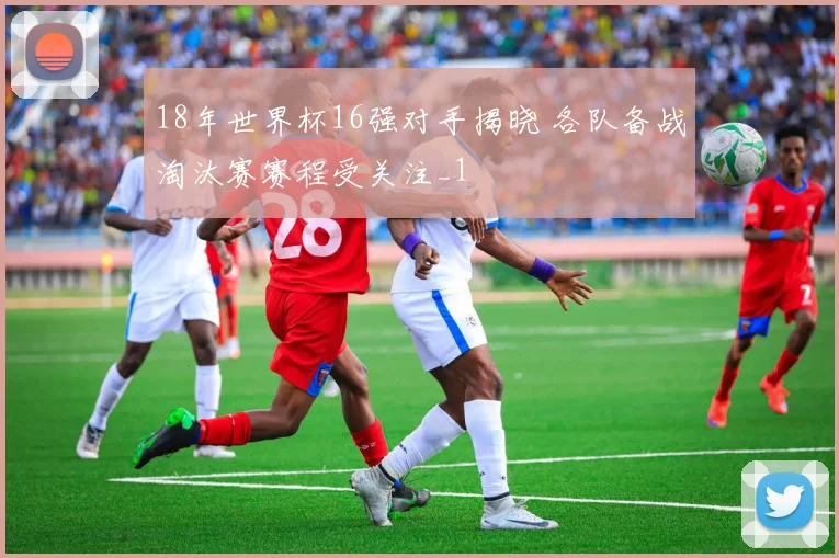 18年世界杯16强对手揭晓 各队备战淘汰赛赛程受关注_1