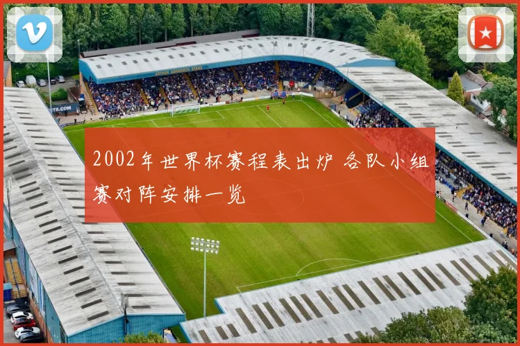 2002年世界杯赛程表出炉 各队小组赛对阵安排一览