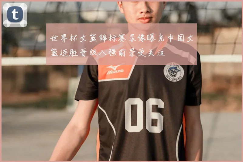 世界杯女篮锦标赛录像曝光中国女篮连胜晋级八强前景受关注