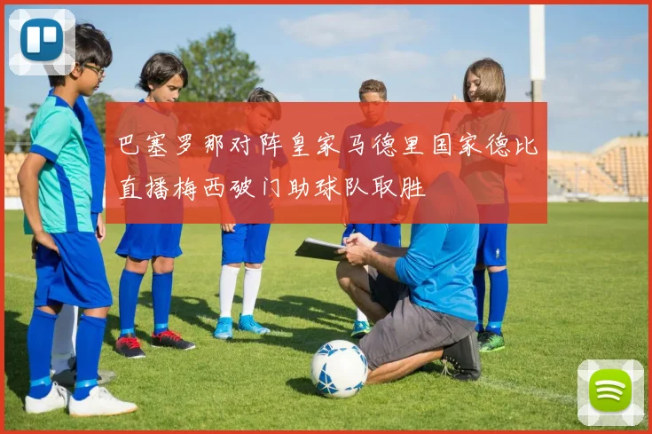 巴塞罗那对阵皇家马德里国家德比直播梅西破门助球队取胜