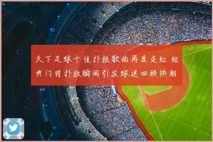 天下足球十佳扑救歌曲再度走红 经典门将扑救瞬间引发球迷回顾热潮