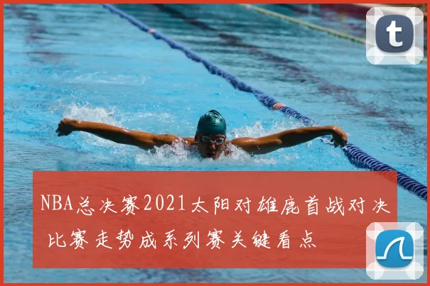 NBA总决赛2021太阳对雄鹿首战对决 比赛走势成系列赛关键看点