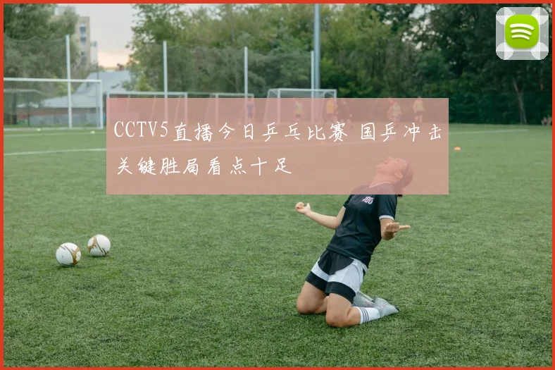 CCTV5直播今日乒乓比赛 国乒冲击关键胜局看点十足