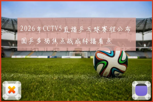 2026年CCTV5直播乒乓球赛程公布 国乒多场焦点战成转播看点
