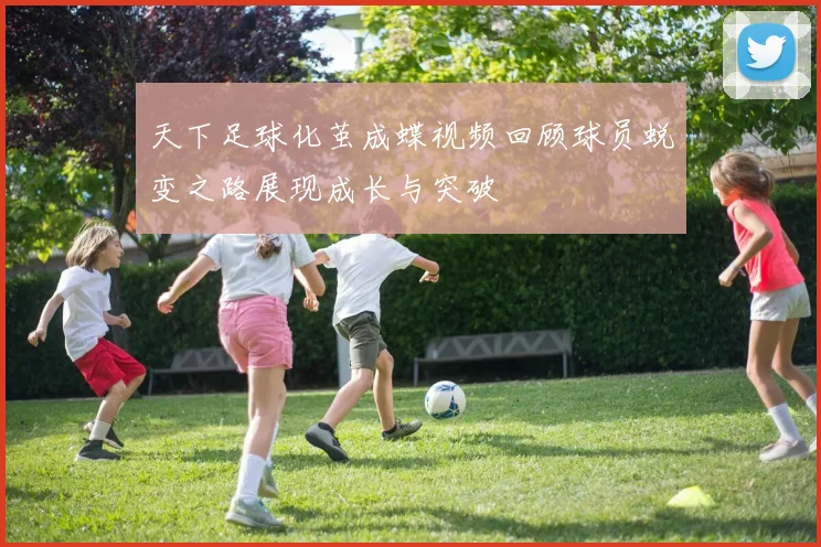 天下足球化茧成蝶视频回顾球员蜕变之路展现成长与突破