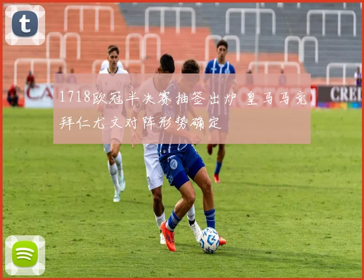 1718欧冠半决赛抽签出炉 皇马马竞拜仁尤文对阵形势确定