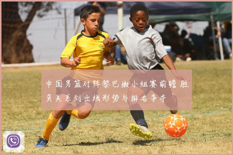 中国男篮对阵黎巴嫩小组赛前瞻 胜负关系到出线形势与排名争夺