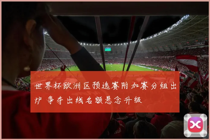 世界杯欧洲区预选赛附加赛分组出炉 争夺出线名额悬念升级