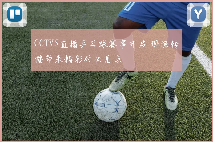 CCTV5直播乒乓球赛事开启 现场转播带来精彩对决看点