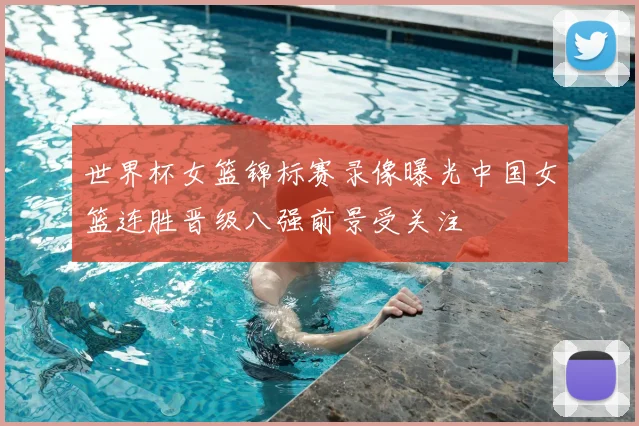 世界杯女篮锦标赛录像曝光中国女篮连胜晋级八强前景受关注
