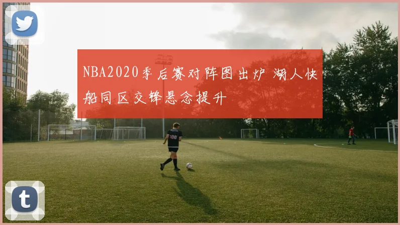 NBA2020季后赛对阵图出炉 湖人快船同区交锋悬念提升