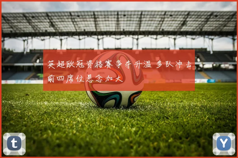 英超欧冠资格赛争夺升温 多队冲击前四席位悬念加大