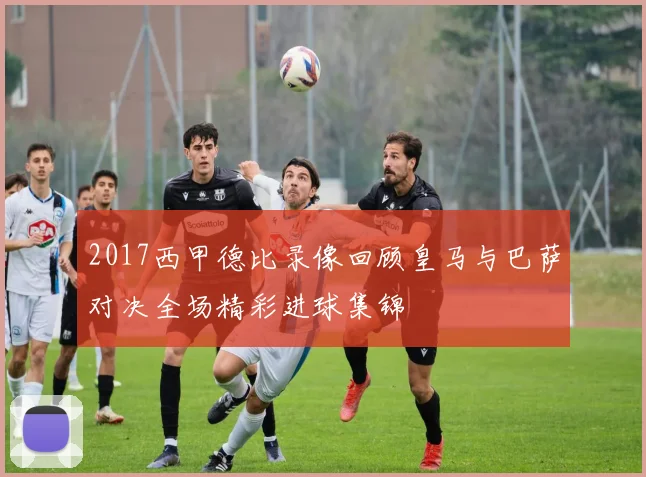 2017西甲德比录像回顾皇马与巴萨对决全场精彩进球集锦