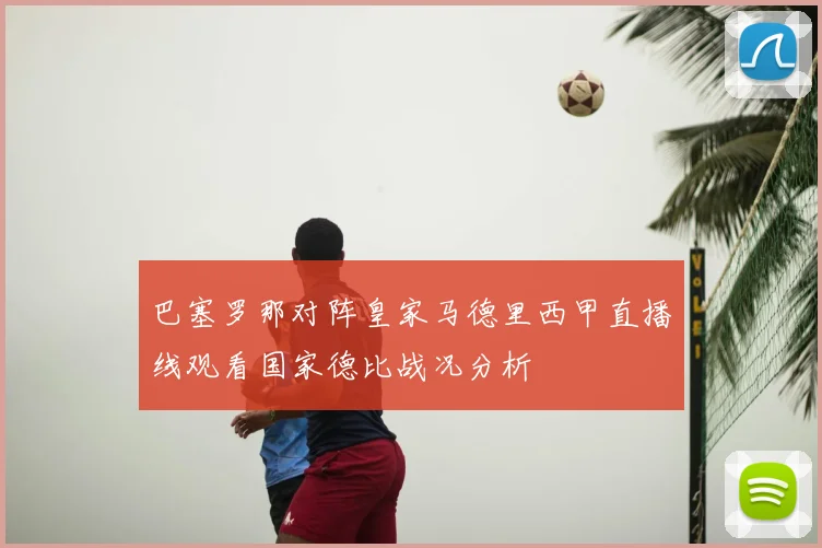 巴塞罗那对阵皇家马德里西甲直播线观看国家德比战况分析