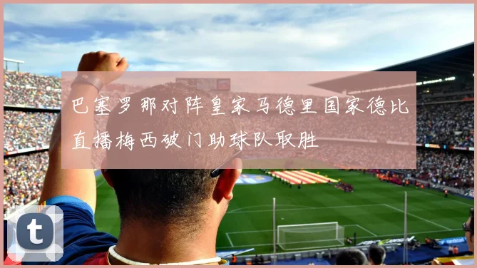 巴塞罗那对阵皇家马德里国家德比直播梅西破门助球队取胜