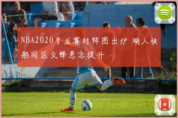 NBA2020季后赛对阵图出炉 湖人快船同区交锋悬念提升