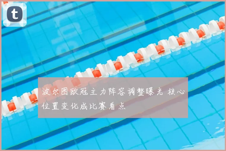 波尔图欧冠主力阵容调整曝光 核心位置变化成比赛看点