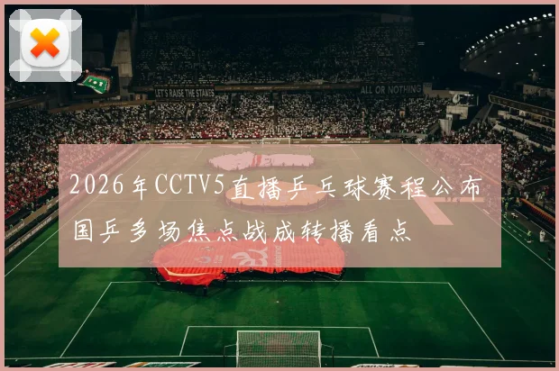2026年CCTV5直播乒乓球赛程公布 国乒多场焦点战成转播看点