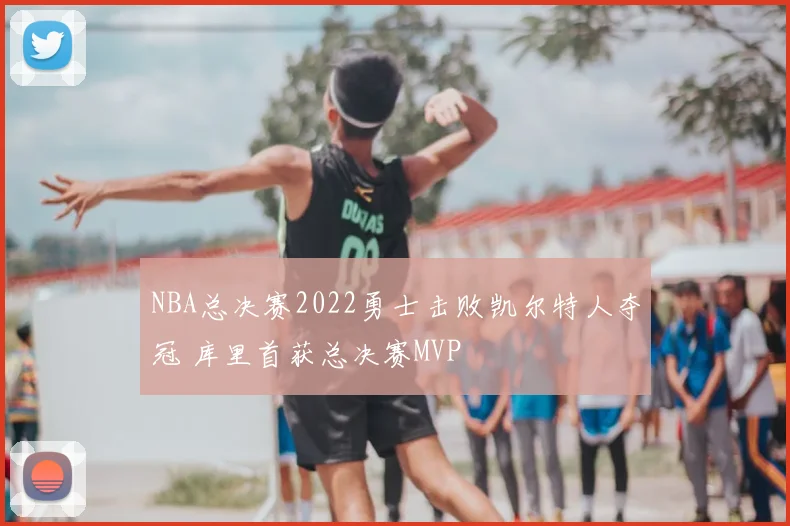 NBA总决赛2022勇士击败凯尔特人夺冠 库里首获总决赛MVP